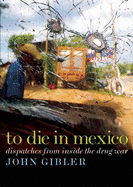 To Die in Mexico: Dispatches from Inside the Drug War