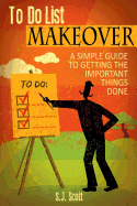 To-Do List Makeover: A Simple Guide to Getting the Important Things Done