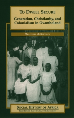 To Dwell Secure: Generation, Christianity and Colonialism in Ovamboland - McKittrick, Meredith