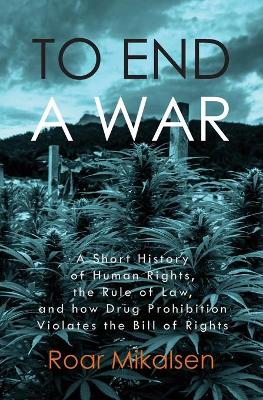 To End a War: A Short History of Human Rights, the Rule of Law, and How Drug Prohibition Violates the Bill of Rights - Mikalsen, Roar Alexander