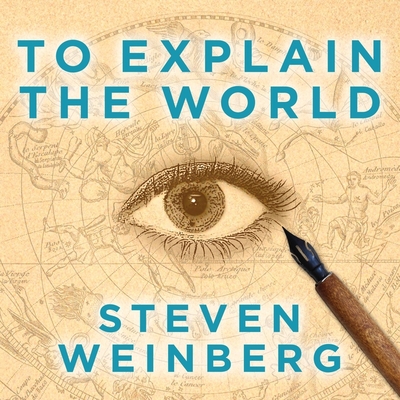 To Explain the World: The Discovery of Modern Science - Weinberg, Steven, and Perkins, Tom (Read by)
