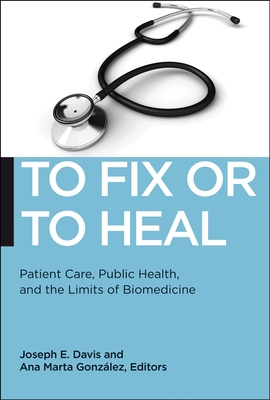 To Fix or to Heal: Patient Care, Public Health, and the Limits of Biomedicine - Davis, Joseph E (Editor), and Gonzalez, Ana Marta (Editor)