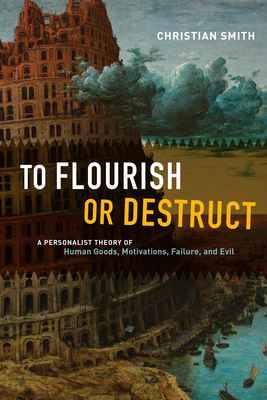 To Flourish or Destruct: A Personalist Theory of Human Goods, Motivations, Failure, and Evil - Smith, Christian