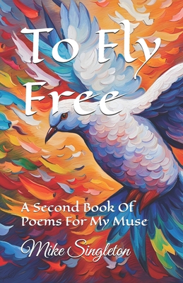 To Fly Free: A Second Book Of Poems For My Muse - Singleton, Mike
