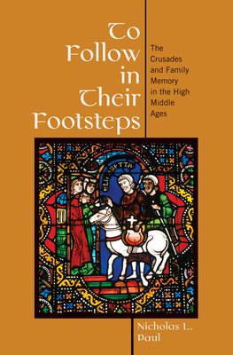 To Follow in Their Footsteps: The Crusades and Family Memory in the High Middle Ages - Paul, Nicholas L