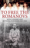 To Free the Romanovs: Royal Kinship and Betrayal in Europe 1917-1919