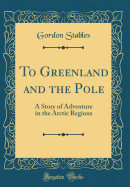 To Greenland and the Pole: A Story of Adventure in the Arctic Regions (Classic Reprint)