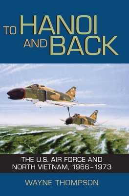 To Hanoi and Back: The U.S. Air Force and North Vietnam, 1966-1973 - Thompson, Wayne, and Hallion, Richard P (Foreword by)