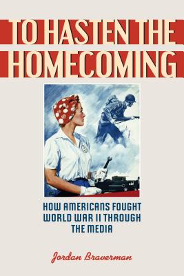 To Hasten the Homecoming: How Americans Fought World War II through the Media - Braverman, Jordan