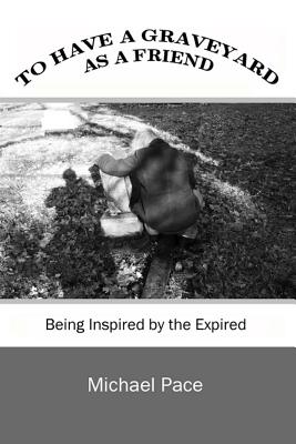 To Have a Graveyard as a Friend: Being Inspired by the Expired - Pace, Michael
