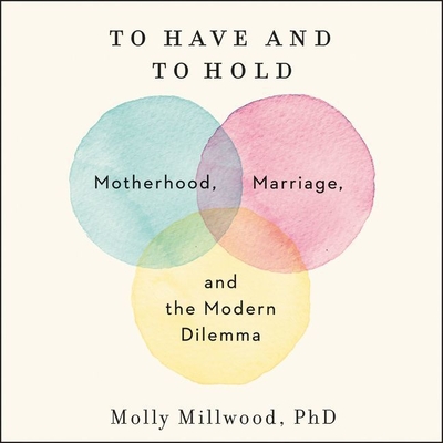 To Have and to Hold Lib/E: Motherhood, Marriage, and the Modern Dilemma - Millwood Phd, Molly (Read by)