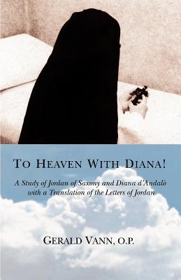 To Heaven With Diana!: A Study of Jordan of Saxony and Diana d'Andalo with a Translation of the Letters of Jordan - O P, Gerald Vann