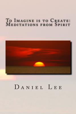 To Imagine is to Create: Meditations from Spirit - Lee, Daniel, Dr.