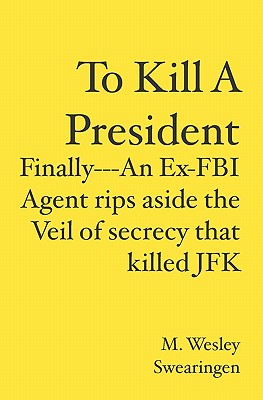 To Kill A President: Finally---An Ex-FBI Agent rips aside the veil of secrecy that killed JFK - Swearingen, M Wesley