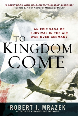 To Kingdom Come: An Epic Saga of Survival in the Air War Over Germany - Mrazek, Robert J
