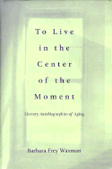 To Live in the Center of the Moment: Literary Autobiographies of Aging - Waxman, Barbara Frey