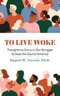 To Live Woke: Thoughts to Carry in Our Struggle to Save the Soul of America