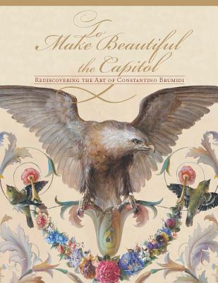 To Make Beautiful the Capitol: Rediscovering the Art of Constantino Brumidi - Senate (Editor)