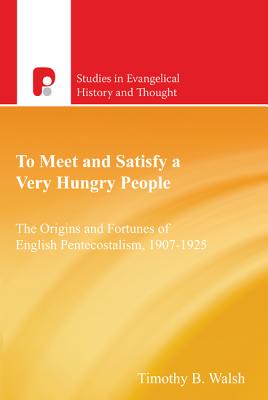 To Meet and Satisfy a Very Hungry People: The Origins and Fortunes of English Pentecostalism, 1907-1925 - Walsh, Timothy B