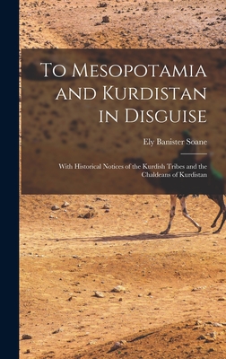 To Mesopotamia and Kurdistan in Disguise: With Historical Notices of the Kurdish Tribes and the Chaldeans of Kurdistan - Soane, Ely Banister 1881-1923