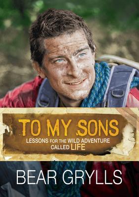 To My Sons: Lessons for the Wild Adventure Called Life - Grylls, Bear