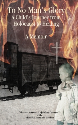 To No Man's Glory: A Child's Journey from Holocaust to Healing: A Memoir - Benson, Vincent (Arturs Lejnieks), and Harnish Benson, Victoria