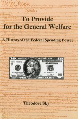 To Provide For The General Welfare: A History of the Federal Spending Power - Sky, Theodore