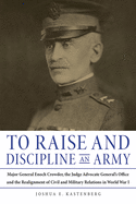 To Raise and Discipline an Army: Major General Enoch Crowder, the Judge Advocate General's Office, and the Realignment of Civil and Military Relations in World War I