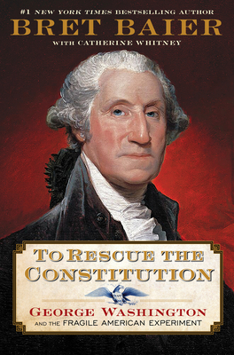 To Rescue the Constitution: George Washington and the Fragile American Experiment - Baier, Bret
