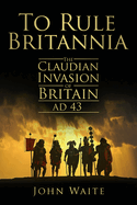To Rule Britannia: The Claudian Invasion of Britain AD 43