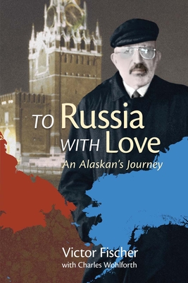 To Russia with Love: An Alaskan's Journey - Fischer, Victor, and Wohlforth, Charles