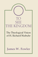To See the Kingdom: The Theological Vision of H. Richard Niebuhr