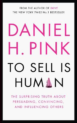 To Sell is Human: The Surprising Truth About Persuading, Convincing, and Influencing Others - Pink, Daniel H.