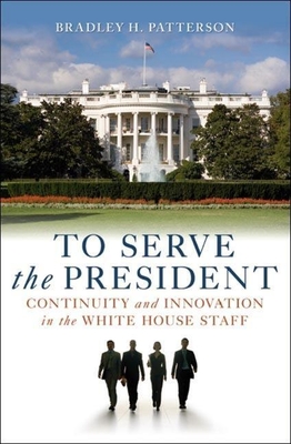 To Serve the President: Continuity and Innovation in the White House Staff - Patterson, Bradley H
