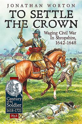 To Settle the Crown: Waging Civil War in Shropshire, 1642-1648 - Worton, Jonathan