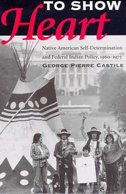 To Show Heart: Native American Self-Determination and Federal Indian Policy, 1960-1975 - Castile, George Pierre