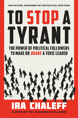 To Stop a Tyrant: The Power of Political Followers to Make or Brake a Toxic Leader - Chaleff, Ira