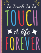 To Teach Is To Touch a Life Forever: Inspirational Journal & Notebook: Great Gift for Teacher Appreciation/Thank You/Retirement/Year End