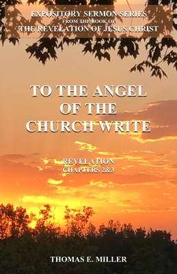 To the Angel of the Church Write: Expository Sermons Book of the Revelation - Miller, Thomas E
