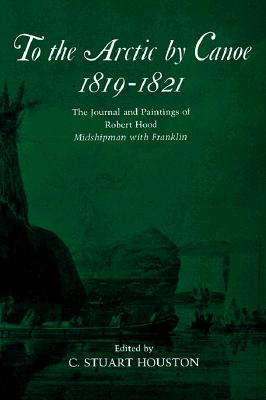 To the Arctic by Canoe 1819-1821: The Journal and Paintings of Robert Hood, Midshipman with Franklin - Houston, Stuart