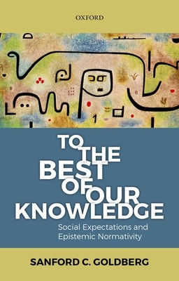 To the Best of Our Knowledge: Social Expectations and Epistemic Normativity - Goldberg, Sanford C.