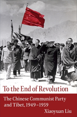 To the End of Revolution: The Chinese Communist Party and Tibet, 1949-1959 - Liu, Xiaoyuan