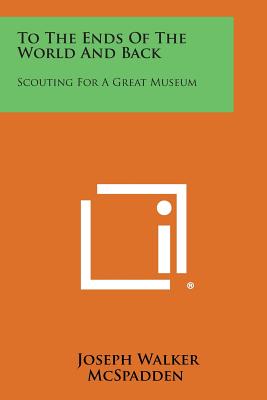 To the Ends of the World and Back: Scouting for a Great Museum - McSpadden, Joseph Walker