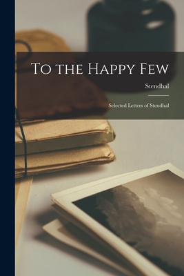 To the Happy Few; Selected Letters of Stendhal - Stendhal, 1783-1842 (Creator)