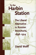 To the Harbin Station: The Liberal Alternative in Russian Manchuria, 1898-1914