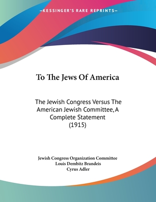 To the Jews of America: The Jewish Congress Versus the American Jewish Committee, a Complete Statement (1915) - Jewish Congress Organization Committee, and Brandeis, Louis Dembitz, and Adler, Cyrus