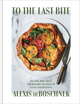 To the Last Bite: Recipes and Ideas for Making the Most of Your Ingredients - Deboschnek, Alexis