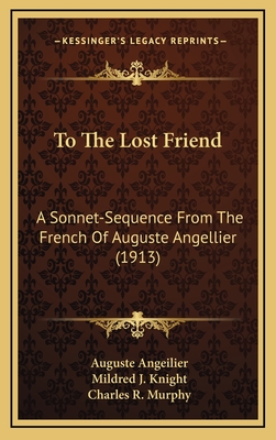 To the Lost Friend: A Sonnet-Sequence from the French of Auguste Angellier (1913) - Angeilier, Auguste, and Knight, Mildred J (Translated by), and Murphy, Charles R (Translated by)