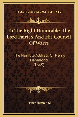 To the Right Honorable, the Lord Fairfax and His Council of Warre: The Humble Address of Henry Hammond (1649) - Hammond, Henry