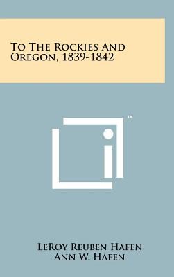 To The Rockies And Oregon, 1839-1842 - Hafen, LeRoy Reuben (Editor), and Hafen, Ann W (Editor)